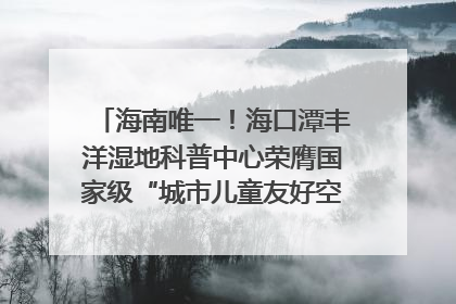 海南唯一！海口潭丰洋湿地科普中心荣膺国家级“城市儿童友好空间建设园区”称号