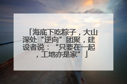 海底下吃粽子，大山深处“逆向”团聚，建设者说：“只要在一起，工地亦是家”