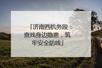 济南西机务段：查找身边隐患，筑牢安全防线