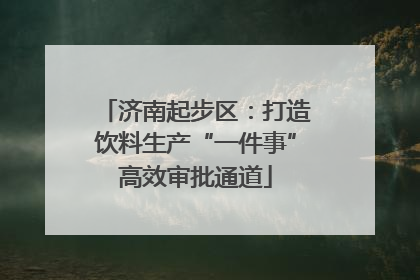 济南起步区：打造饮料生产“一件事”高效审批通道
