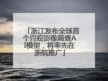 浙江发布全球首个胃癌影像筛查AI模型，将率先在浙皖推广