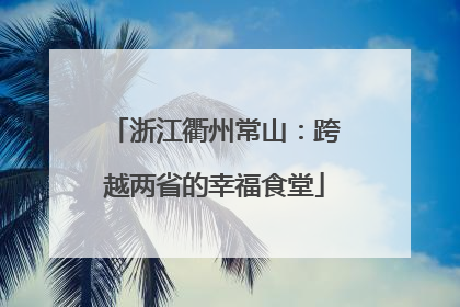 浙江衢州常山：跨越两省的幸福食堂
