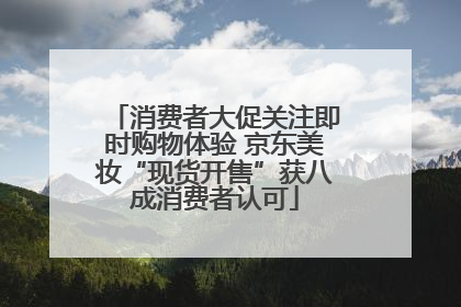 消费者大促关注即时购物体验 京东美妆“现货开售”获八成消费者认可