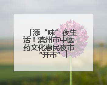 添“味”夜生活！滨州市中医药文化惠民夜市“开市”