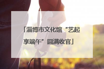 淄博市文化馆“艺起享端午”圆满收官