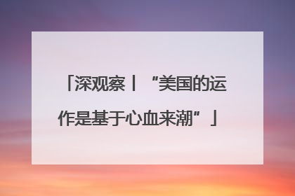 深观察丨“美国的运作是基于心血来潮”