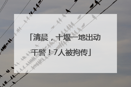 清晨，十堰一地出动干警！7人被拘传