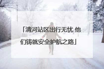 清河站区出行无忧 他们铸就安全护航之路