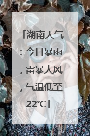 湖南天气：今日暴雨，雷暴大风，气温低至22℃