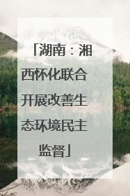 湖南：湘西怀化联合开展改善生态环境民主监督