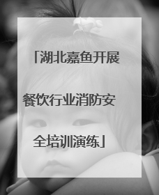 湖北嘉鱼开展餐饮行业消防安全培训演练
