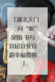 湖北天门：向“新”突围 书写宜居宜业宜游幸福答卷