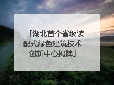 湖北首个省级装配式绿色建筑技术创新中心揭牌