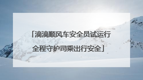 滴滴顺风车安全员试运行 全程守护司乘出行安全