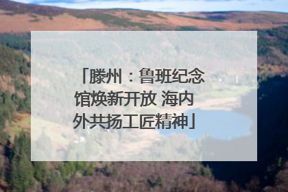 滕州：鲁班纪念馆焕新开放 海内外共扬工匠精神