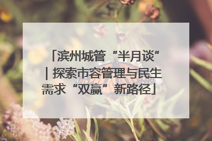 滨州城管“半月谈”｜探索市容管理与民生需求“双赢”新路径