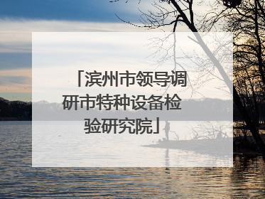 滨州市领导调研市特种设备检验研究院