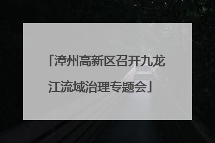 漳州高新区召开九龙江流域治理专题会