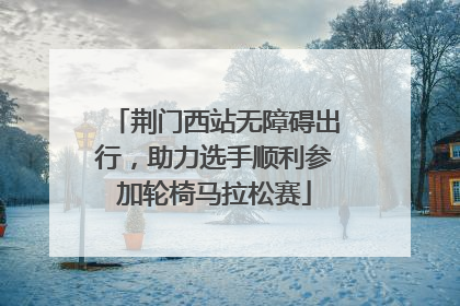 荆门西站无障碍出行，助力选手顺利参加轮椅马拉松赛