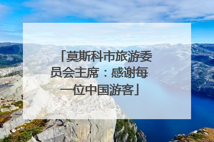 莫斯科市旅游委员会主席：感谢每一位中国游客