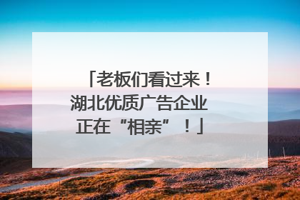 老板们看过来！湖北优质广告企业正在“相亲”！
