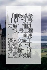 聊报头条丨以“头号力度”推进“头号工程”——聊城深入实施工业经济“头号工程”打造经济发展强引擎