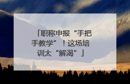 职称申报“手把手教学”！这场培训太“解渴”