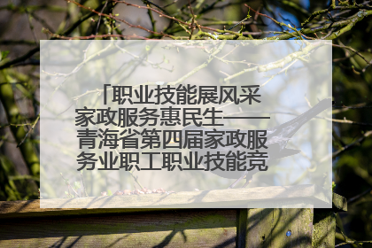 职业技能展风采 家政服务惠民生——青海省第四届家政服务业职工职业技能竞赛在大通举办
