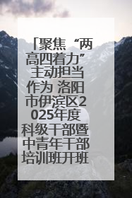 聚焦“两高四着力” 主动担当作为 洛阳市伊滨区2025年度科级干部暨中青年干部培训班开班