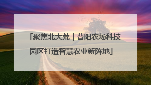 聚焦北大荒｜普阳农场科技园区打造智慧农业新阵地