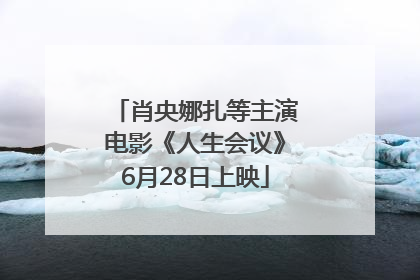 肖央娜扎等主演电影《人生会议》6月28日上映