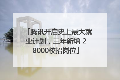 腾讯开启史上最大就业计划，三年新增 28000校招岗位