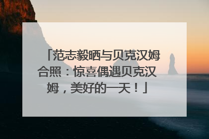 范志毅晒与贝克汉姆合照：惊喜偶遇贝克汉姆，美好的一天！