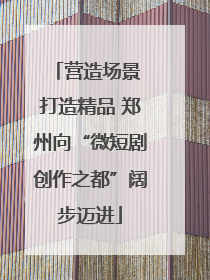 营造场景 打造精品 郑州向“微短剧创作之都”阔步迈进