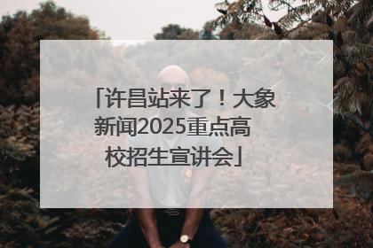 许昌站来了！大象新闻2025重点高校招生宣讲会