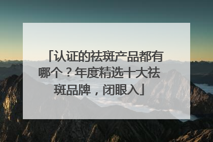 认证的祛斑产品都有哪个？年度精选十大祛斑品牌，闭眼入