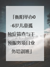 衡阳举办0-6岁儿童孤独症筛查与干预服务项目业务培训班