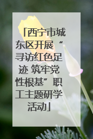 西宁市城东区开展“寻访红色足迹 筑牢党性根基”职工主题研学活动