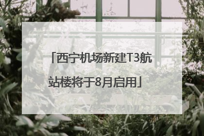 西宁机场新建T3航站楼将于8月启用