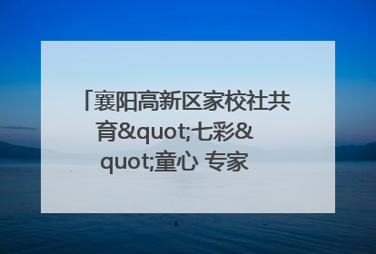 襄阳高新区家校社共育"七彩"童心 专家团支招智慧育儿