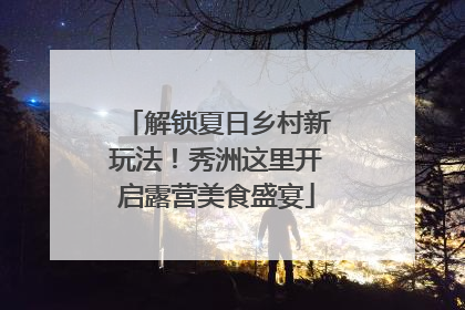 解锁夏日乡村新玩法！秀洲这里开启露营美食盛宴