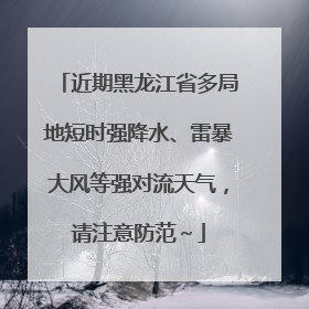 近期黑龙江省多局地短时强降水、雷暴大风等强对流天气，请注意防范～