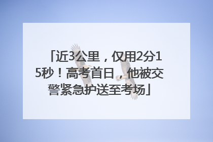 近3公里，仅用2分15秒！高考首日，他被交警紧急护送至考场