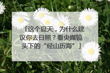 这个夏天，为什么建议你去日照？看央媒镜头下的“经山历海”