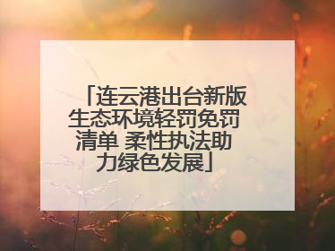 连云港出台新版生态环境轻罚免罚清单 柔性执法助力绿色发展