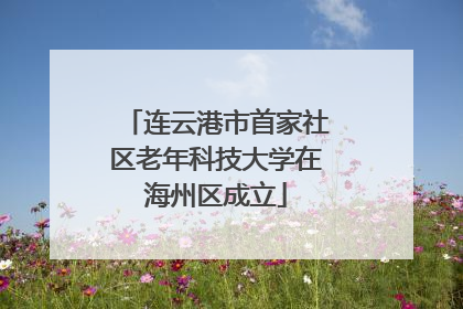 连云港市首家社区老年科技大学在海州区成立