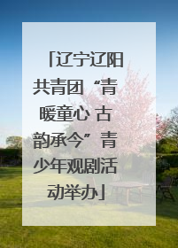 辽宁辽阳共青团“青暖童心 古韵承今”青少年观剧活动举办