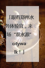 跟着郑州水务体验官，来场“双水源”citywalk！