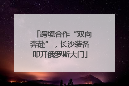 跨境合作“双向奔赴”，长沙装备叩开俄罗斯大门