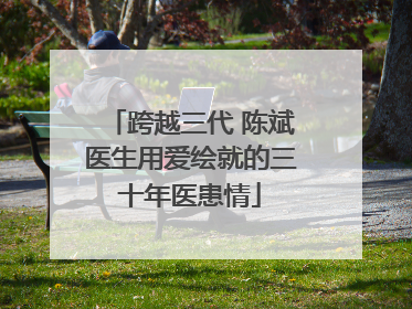 跨越三代 陈斌医生用爱绘就的三十年医患情